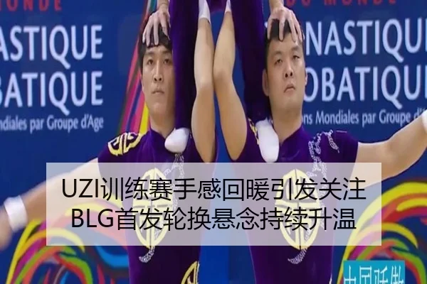 UZI训练赛手感回暖引发关注 BLG首发轮换悬念持续升温